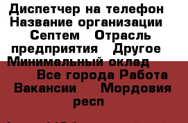 Диспетчер на телефон › Название организации ­ Септем › Отрасль предприятия ­ Другое › Минимальный оклад ­ 23 000 - Все города Работа » Вакансии   . Мордовия респ.